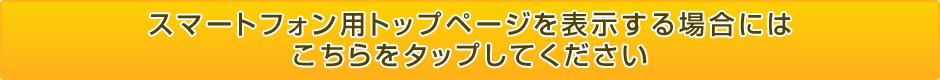 スマートフォン用トップページを表示する場合はこちらをタップしてください